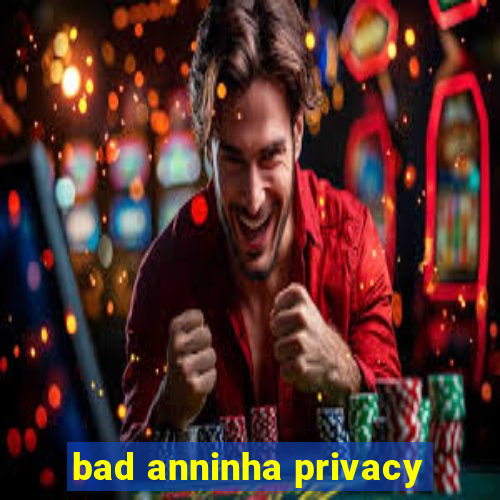 bad anninha privacy